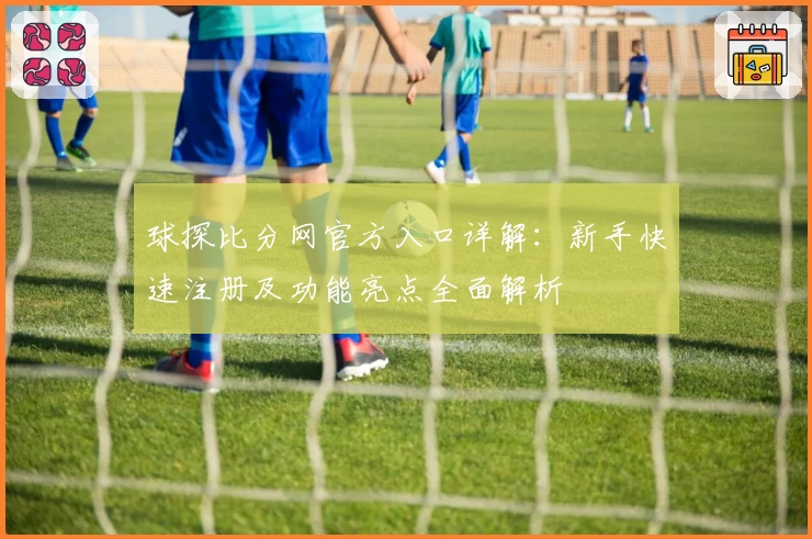 球探比分网官方入口详解：新手快速注册及功能亮点全面解析