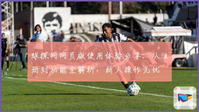 球探网网页版使用体验分享：从注册到功能全解析，新人操作无忧