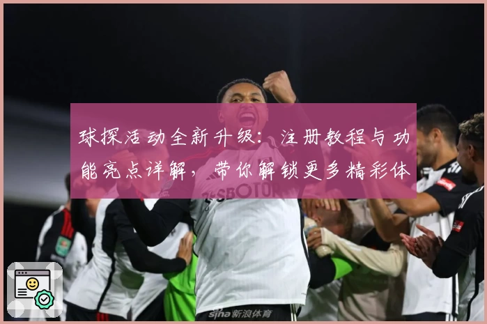 球探活动全新升级：注册教程与功能亮点详解，带你解锁更多精彩体验