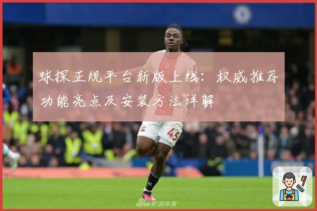 球探正规平台新版上线：权威推荐功能亮点及安装方法详解