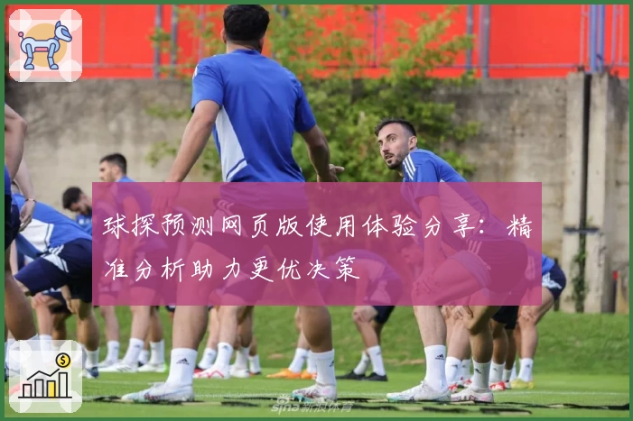 球探预测网页版使用体验分享:精准分析助力更优决策