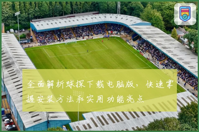 全面解析球探下载电脑版，快速掌握安装方法和实用功能亮点