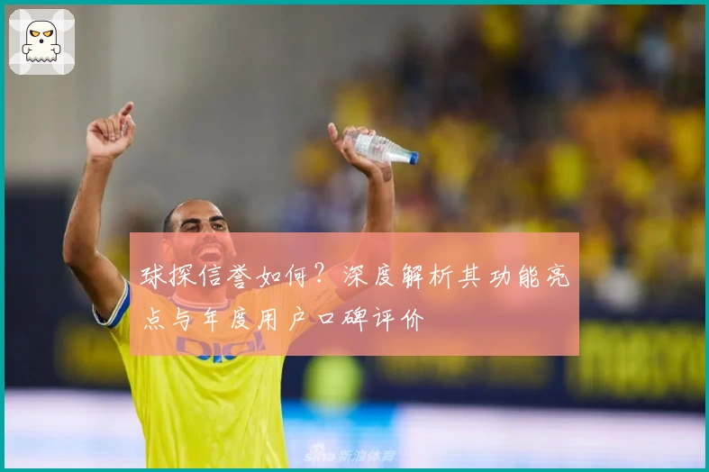 球探信誉如何？深度解析其功能亮点与年度用户口碑评价