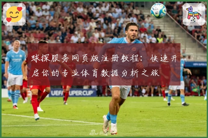 球探服务网页版注册教程：快速开启你的专业体育数据分析之旅