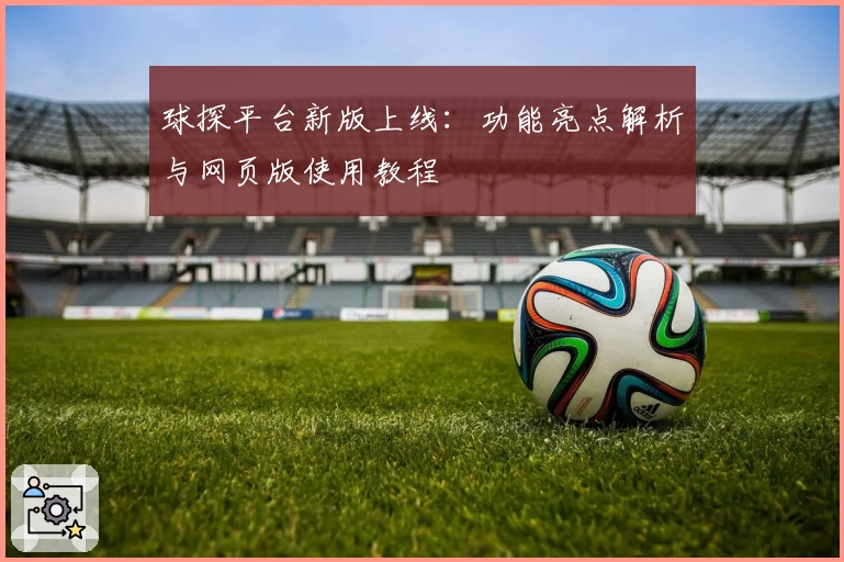 球探平台新版上线：功能亮点解析与网页版使用教程