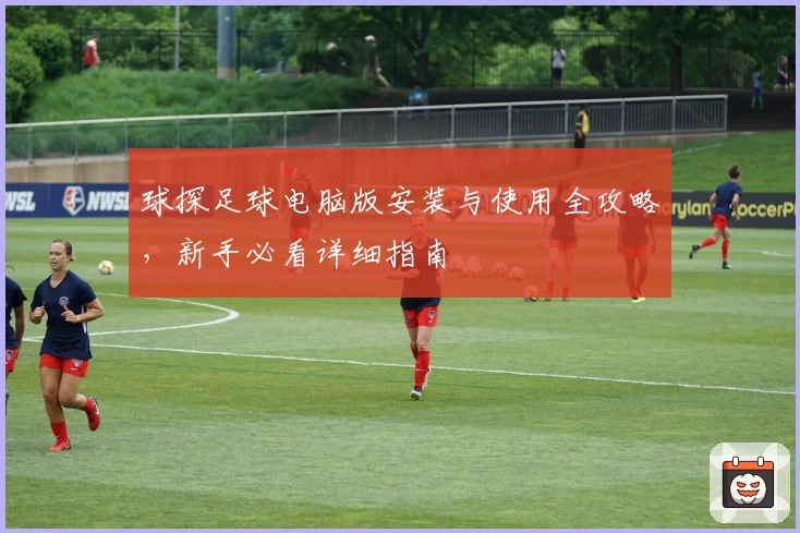 球探足球电脑版安装与使用全攻略，新手必看详细指南
