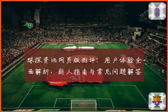 球探资讯网页版测评：用户体验全面解析，新人指南与常见问题解答