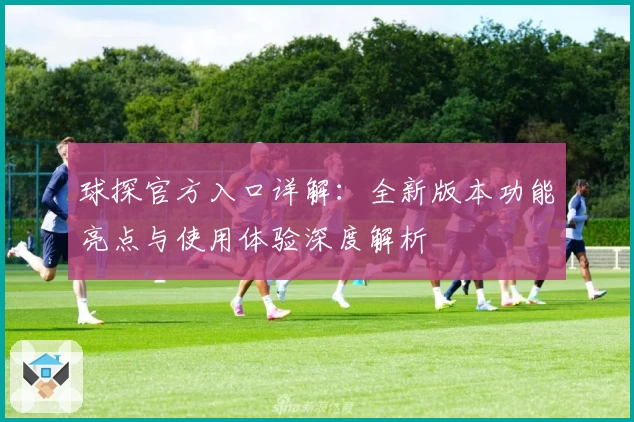 球探官方入口详解：全新版本功能亮点与使用体验深度解析