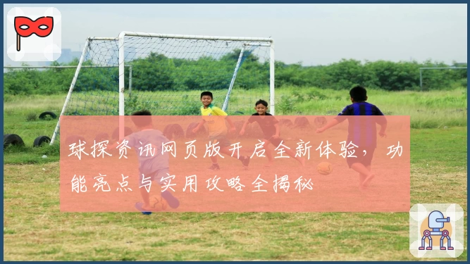 球探资讯网页版开启全新体验,功能亮点与实用攻略全揭秘