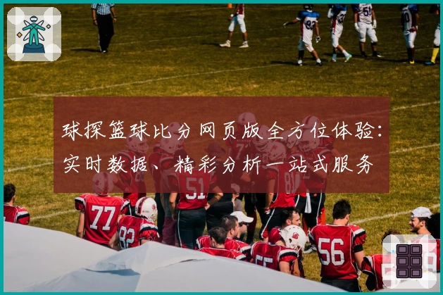 球探篮球比分网页版全方位体验：实时数据、精彩分析一站式服务