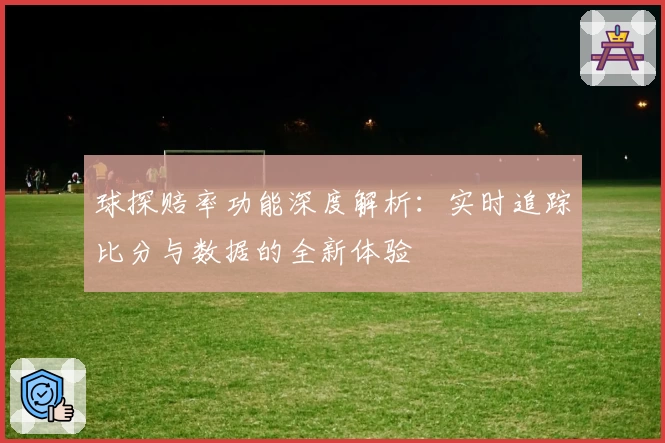 球探赔率功能深度解析：实时追踪比分与数据的全新体验