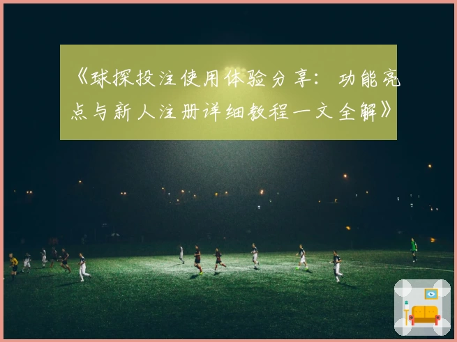 《球探投注使用体验分享：功能亮点与新人注册详细教程一文全解》