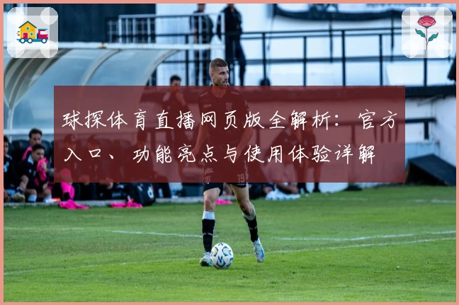 球探体育直播网页版全解析:官方入口、功能亮点与使用体验详解