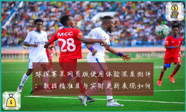 球探赛果网页版使用体验深度测评：数据精准度与实时更新表现如何？