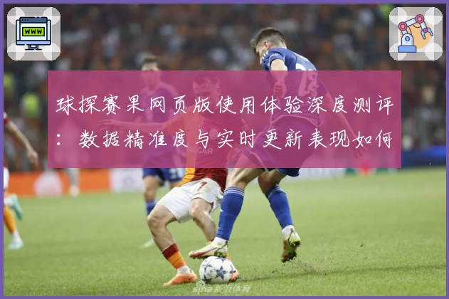 球探赛果网页版使用体验深度测评：数据精准度与实时更新表现如何？