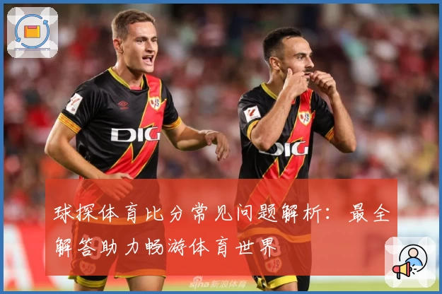 球探体育比分常见问题解析:最全解答助力畅游体育世界
