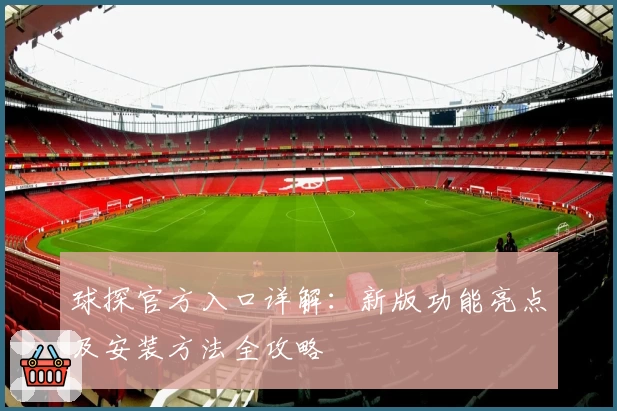 球探官方入口详解：新版功能亮点及安装方法全攻略