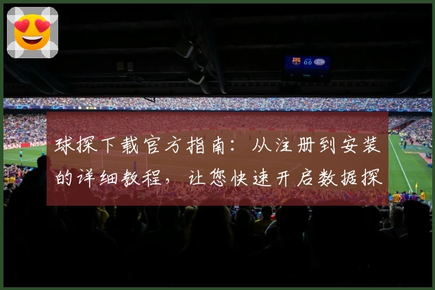 球探下载官方指南：从注册到安装的详细教程，让您快速开启数据探索之旅