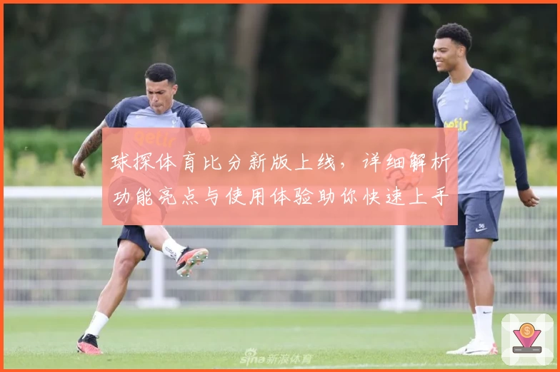 球探体育比分新版上线，详细解析功能亮点与使用体验助你快速上手