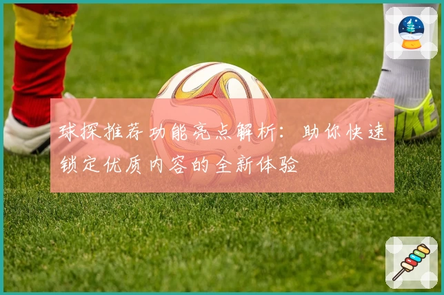 球探推荐功能亮点解析:助你快速锁定优质内容的全新体验