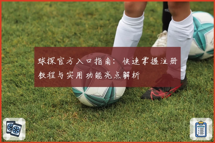 球探官方入口指南:快速掌握注册教程与实用功能亮点解析