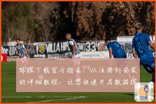 球探下载官方指南:从注册到安装的详细教程,让您快速开启数据探索之旅