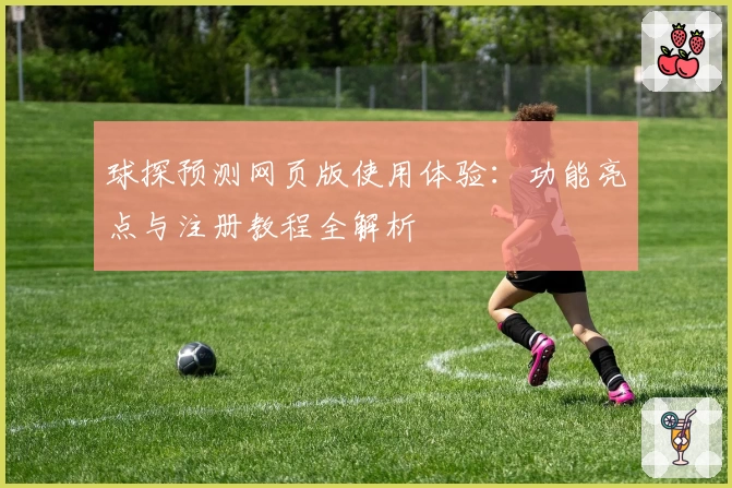 球探预测网页版使用体验：功能亮点与注册教程全解析