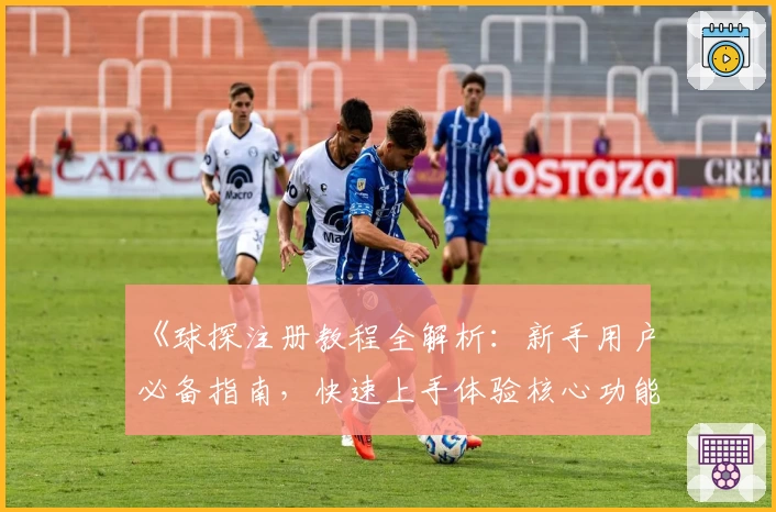 《球探注册教程全解析：新手用户必备指南，快速上手体验核心功能》