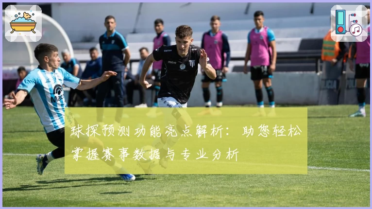 球探预测功能亮点解析：助您轻松掌握赛事数据与专业分析