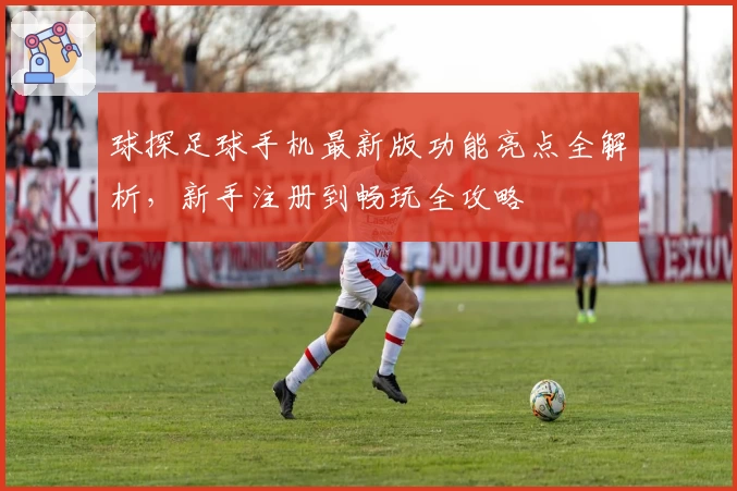 球探足球手机最新版功能亮点全解析，新手注册到畅玩全攻略