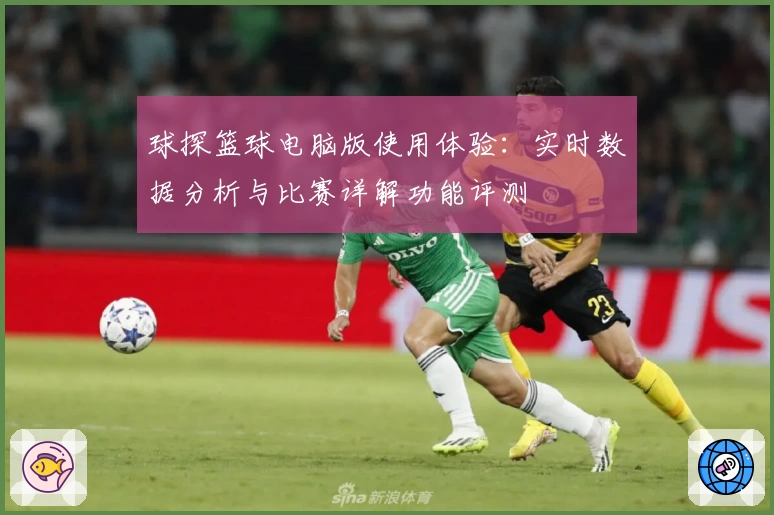 球探篮球电脑版使用体验：实时数据分析与比赛详解功能评测