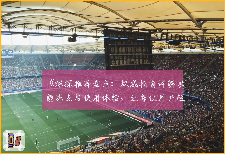 《球探推荐盘点：权威指南详解功能亮点与使用体验，让每位用户轻松上手》