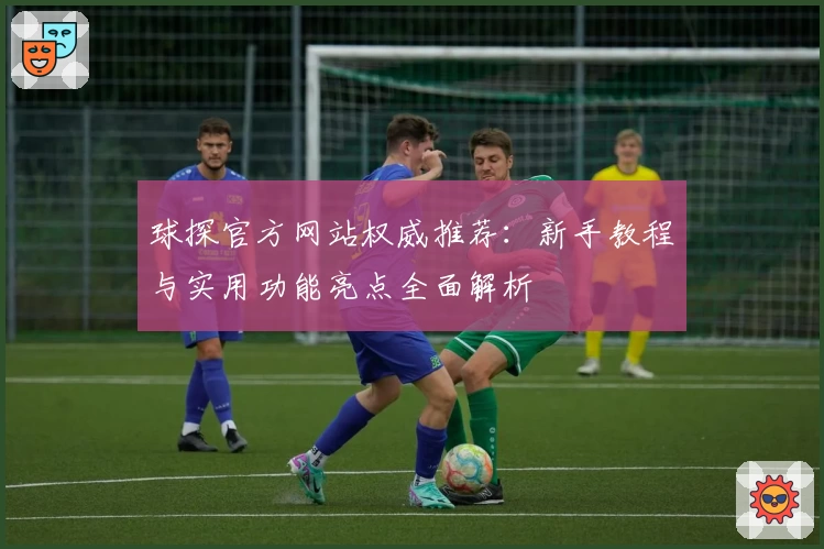 球探官方网站权威推荐：新手教程与实用功能亮点全面解析