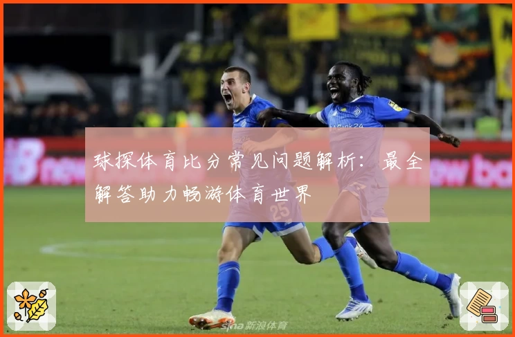 球探体育比分常见问题解析:最全解答助力畅游体育世界