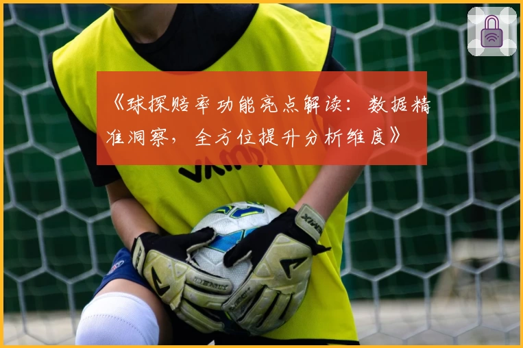 《球探赔率功能亮点解读：数据精准洞察，全方位提升分析维度》