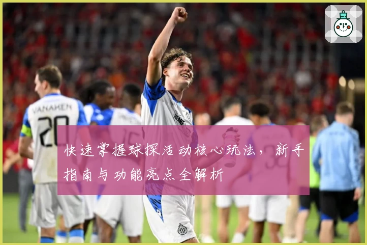 快速掌握球探活动核心玩法，新手指南与功能亮点全解析