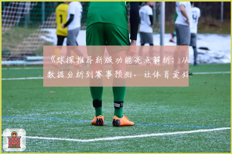 《球探推荐新版功能亮点解析:从数据分析到赛事预测,让体育爱好者一秒上手》