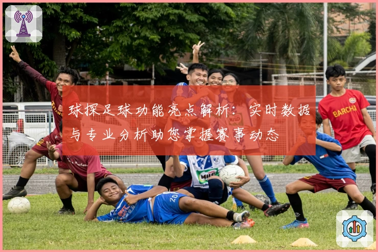球探足球功能亮点解析：实时数据与专业分析助您掌握赛事动态