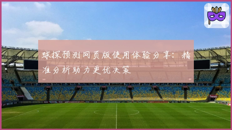 球探预测网页版使用体验分享:精准分析助力更优决策