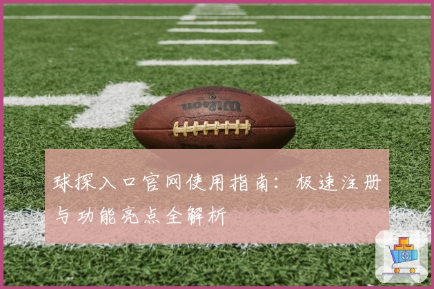球探入口官网使用指南：极速注册与功能亮点全解析