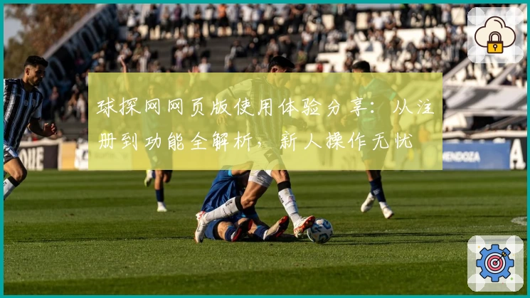 球探网网页版使用体验分享：从注册到功能全解析，新人操作无忧