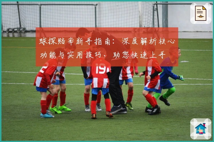 球探赔率新手指南：深度解析核心功能与实用技巧，助您快速上手