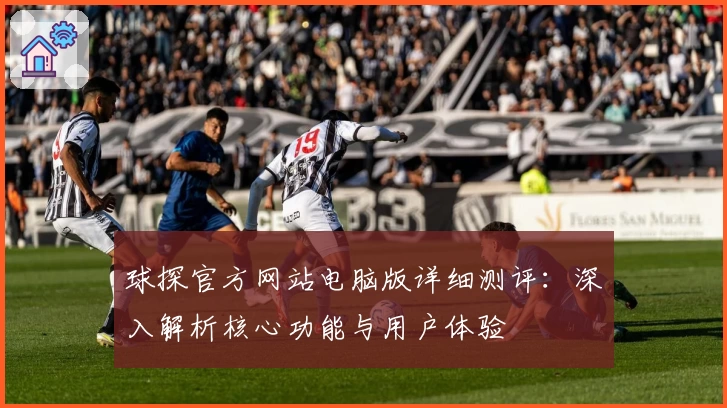 球探官方网站电脑版详细测评：深入解析核心功能与用户体验