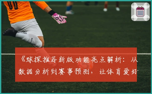 《球探推荐新版功能亮点解析:从数据分析到赛事预测,让体育爱好者一秒上手》