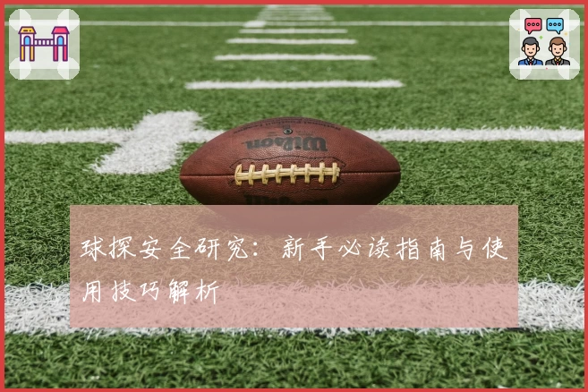 球探安全研究：新手必读指南与使用技巧解析