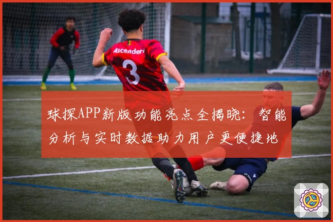 球探APP新版功能亮点全揭晓:智能分析与实时数据助力用户更便捷地掌握赛事动态