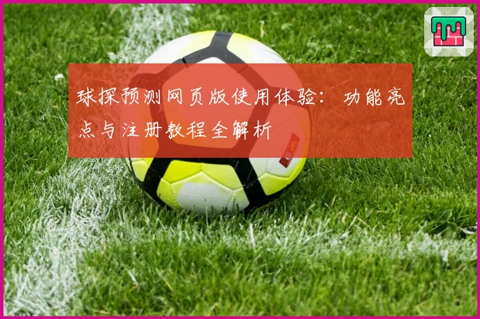 球探预测网页版使用体验：功能亮点与注册教程全解析