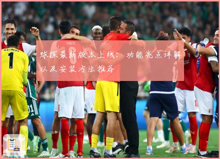 球探最新版本上线：功能亮点详解以及安装方法推荐