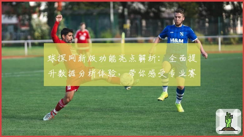 球探网新版功能亮点解析：全面提升数据分析体验，带你感受专业赛事服务