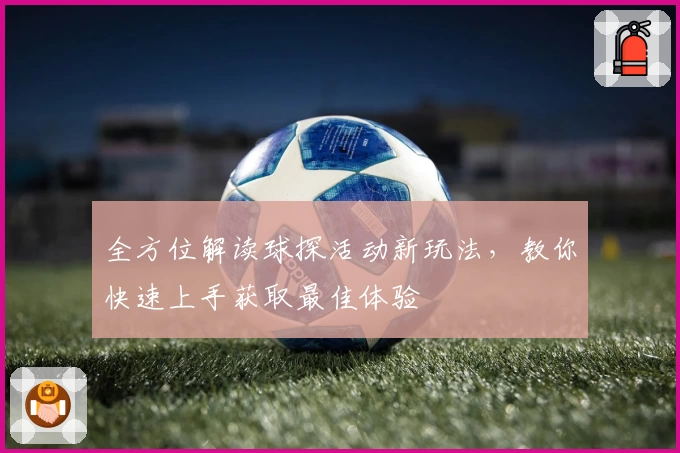 全方位解读球探活动新玩法，教你快速上手获取最佳体验